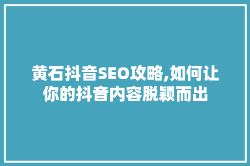 黄石抖音SEO攻略,如何让你的抖音内容脱颖而出 360搜优化
