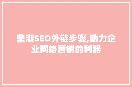 鼎湖SEO外链步骤,助力企业网络营销的利器