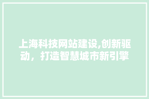 上海科技网站建设,创新驱动，打造智慧城市新引擎