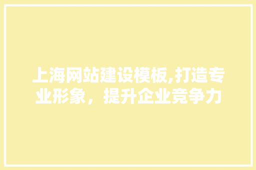上海网站建设模板,打造专业形象，提升企业竞争力