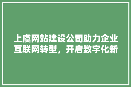 上虞网站建设公司助力企业互联网转型，开启数字化新时代