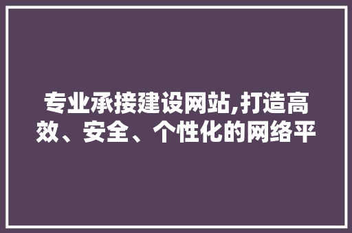 专业承接建设网站,打造高效、安全、个性化的网络平台