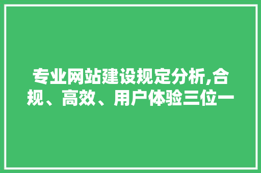 专业网站建设规定分析,合规、高效、用户体验三位一体