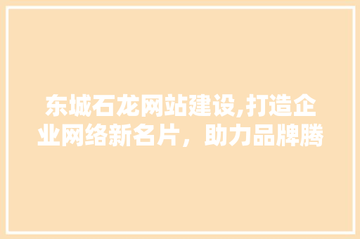 东城石龙网站建设,打造企业网络新名片，助力品牌腾飞