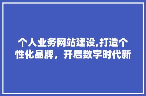 个人业务网站建设,打造个性化品牌，开启数字时代新篇章