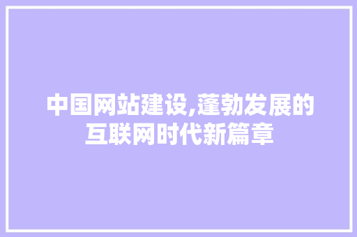 中国网站建设,蓬勃发展的互联网时代新篇章