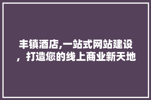 丰镇酒店,一站式网站建设，打造您的线上商业新天地
