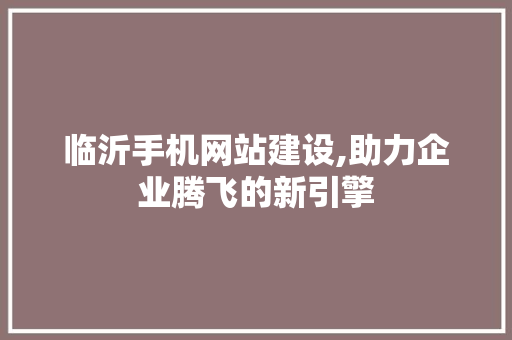 临沂手机网站建设,助力企业腾飞的新引擎