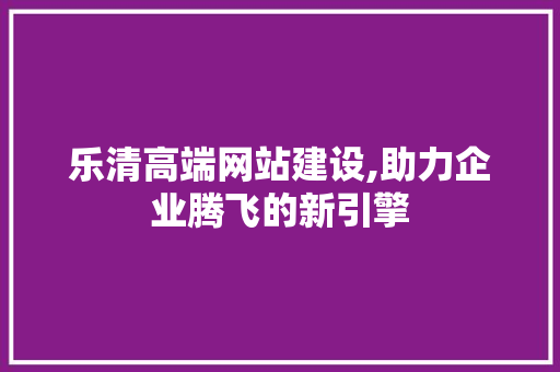 乐清高端网站建设,助力企业腾飞的新引擎
