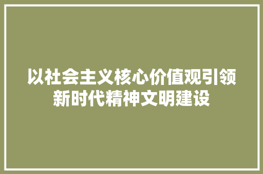 以社会主义核心价值观引领新时代精神文明建设 百度算法