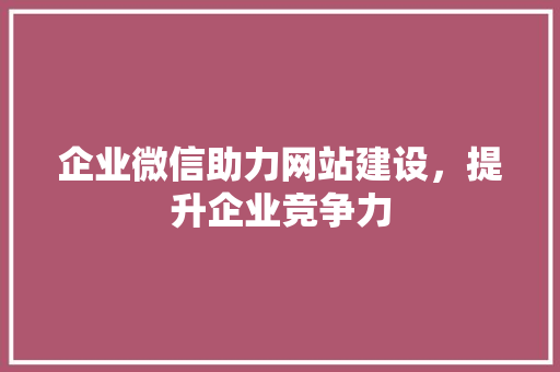 企业微信助力网站建设，提升企业竞争力