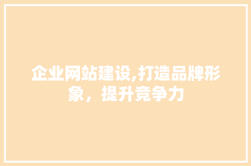 企业网站建设,打造品牌形象，提升竞争力