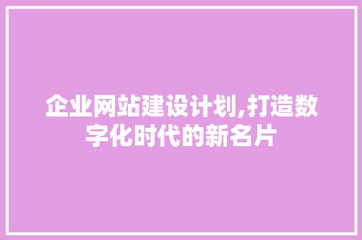 企业网站建设计划,打造数字化时代的新名片