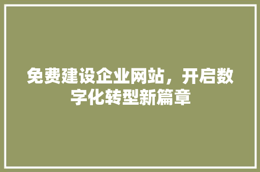 免费建设企业网站，开启数字化转型新篇章