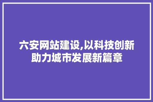六安网站建设,以科技创新助力城市发展新篇章