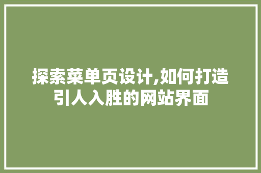 探索菜单页设计,如何打造引人入胜的网站界面 探索菜单页设计,如何打造引人入胜的网站界面 AI技术学习