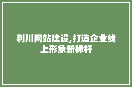 利川网站建设,打造企业线上形象新标杆