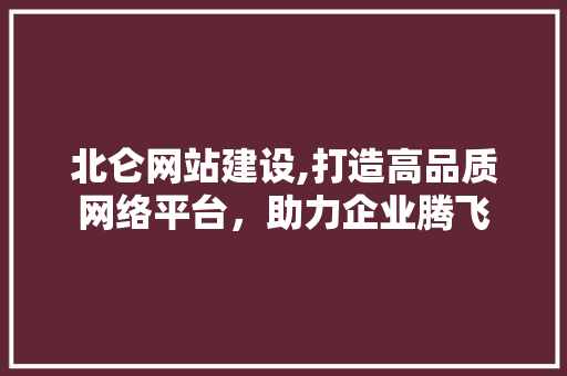 北仑网站建设,打造高品质网络平台，助力企业腾飞