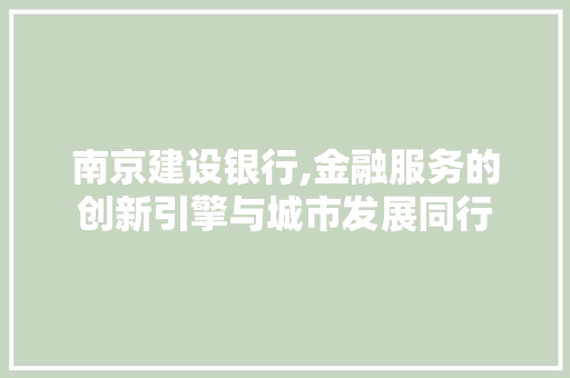 南京建设银行,金融服务的创新引擎与城市发展同行