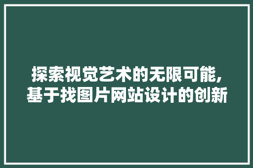 探索视觉艺术的无限可能,基于找图片网站设计的创新与方法 探索视觉艺术的无限可能,基于找图片网站设计的创新与方法 360搜优化