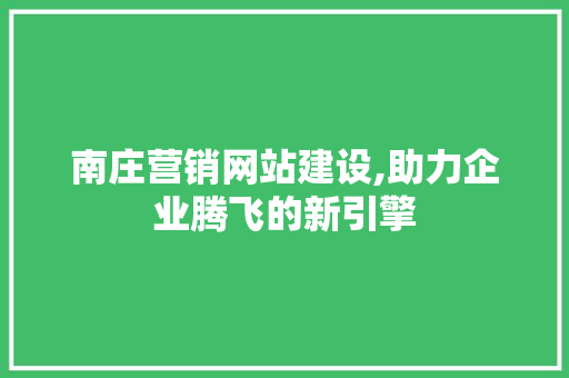 南庄营销网站建设,助力企业腾飞的新引擎