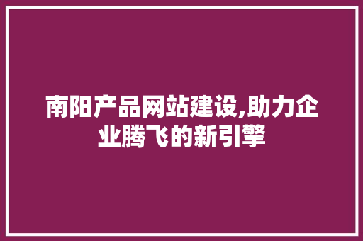 南阳产品网站建设,助力企业腾飞的新引擎