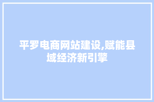 平罗电商网站建设,赋能县域经济新引擎 百度算法