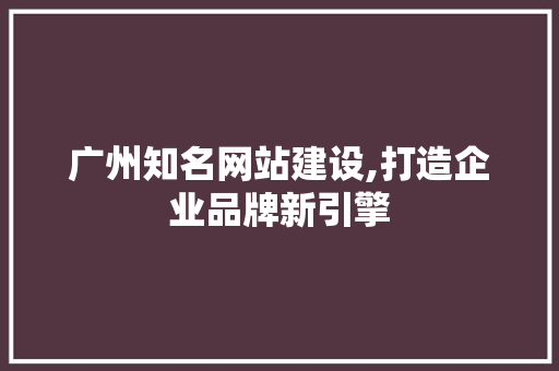 广州知名网站建设,打造企业品牌新引擎