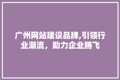 广州网站建设品牌,引领行业潮流，助力企业腾飞