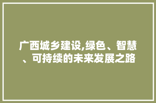 广西城乡建设,绿色、智慧、可持续的未来发展之路