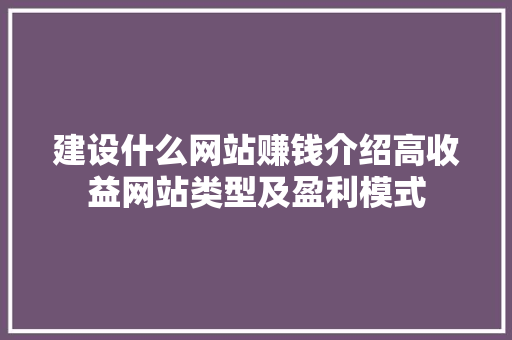 建设什么网站赚钱介绍高收益网站类型及盈利模式