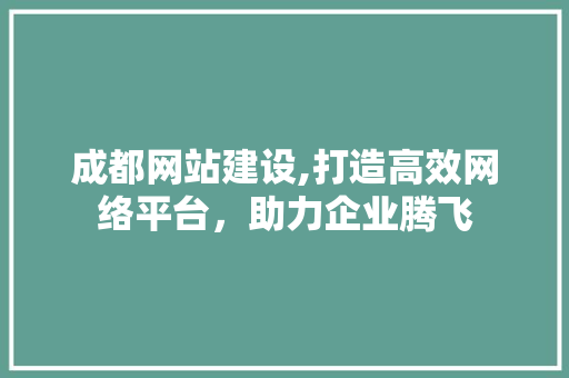 成都网站建设,打造高效网络平台，助力企业腾飞