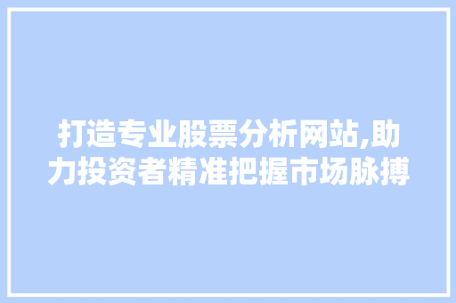 打造专业股票分析网站,助力投资者精准把握市场脉搏