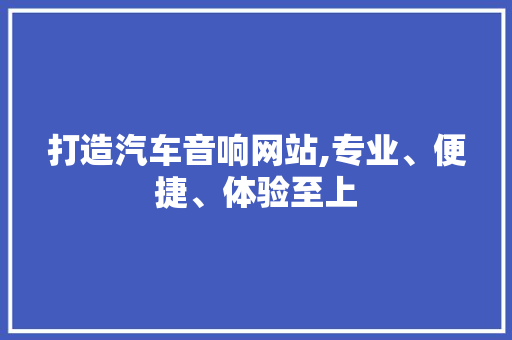打造汽车音响网站,专业、便捷、体验至上