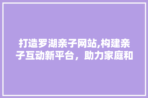 打造罗湖亲子网站,构建亲子互动新平台，助力家庭和谐成长 小程序开发