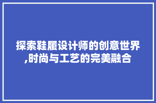 探索鞋履设计师的创意世界,时尚与工艺的完美融合