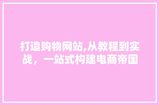 打造购物网站,从教程到实战，一站式构建电商帝国