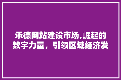 承德网站建设市场,崛起的数字力量，引领区域经济发展新潮流 seo技术