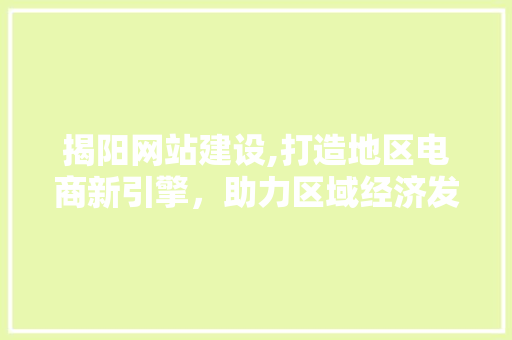 揭阳网站建设,打造地区电商新引擎，助力区域经济发展 英文谷歌算法