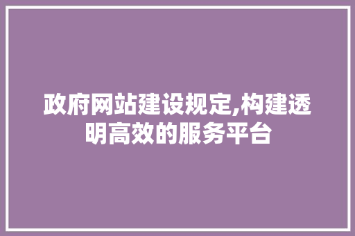 政府网站建设规定,构建透明高效的服务平台
