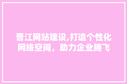 晋江网站建设,打造个性化网络空间，助力企业腾飞
