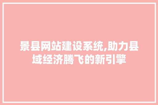 景县网站建设系统,助力县域经济腾飞的新引擎 头条优化