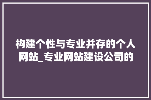 构建个性与专业并存的个人网站_专业网站建设公司的价值与优势