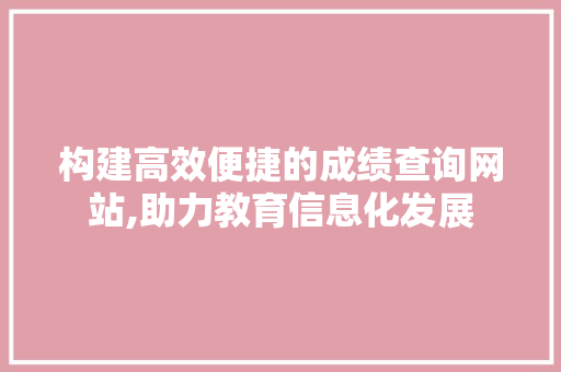 构建高效便捷的成绩查询网站,助力教育信息化发展 网站开发
