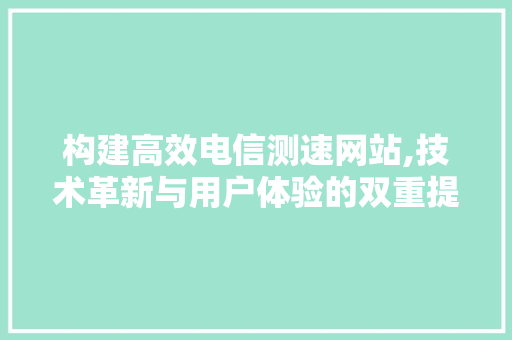 构建高效电信测速网站,技术革新与用户体验的双重提升