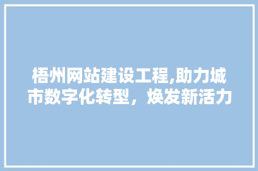 梧州网站建设工程,助力城市数字化转型，焕发新活力