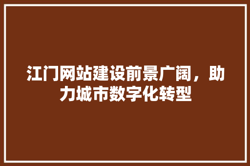 江门网站建设前景广阔，助力城市数字化转型