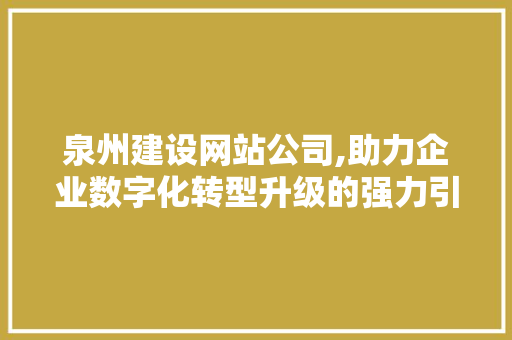泉州建设网站公司,助力企业数字化转型升级的强力引擎