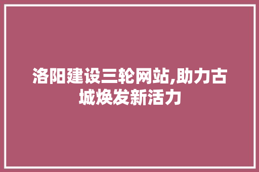 洛阳建设三轮网站,助力古城焕发新活力