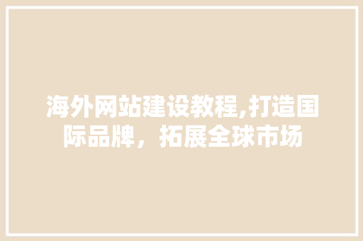 海外网站建设教程,打造国际品牌，拓展全球市场